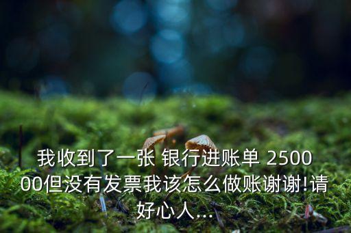 我收到了一張 銀行進(jìn)賬單 250000但沒(méi)有發(fā)票我該怎么做賬謝謝!請(qǐng)好心人...