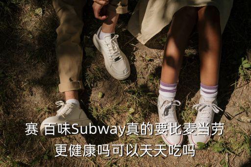 賽 百味Subway真的要比麥當勞更健康嗎可以天天吃嗎