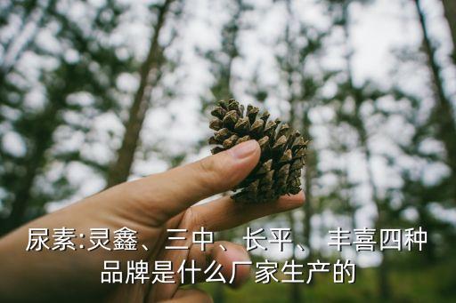 尿素:靈鑫、三中、長(zhǎng)平、 豐喜四種品牌是什么廠家生產(chǎn)的