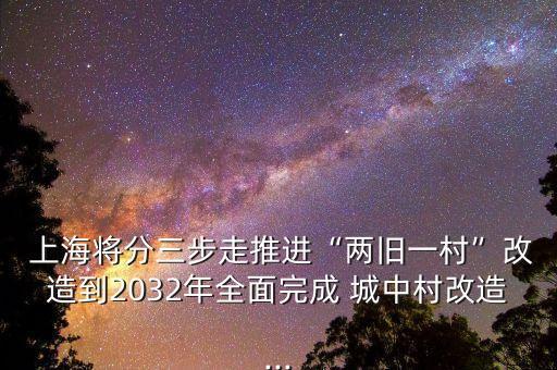  上海將分三步走推進(jìn)“兩舊一村”改造到2032年全面完成 城中村改造...