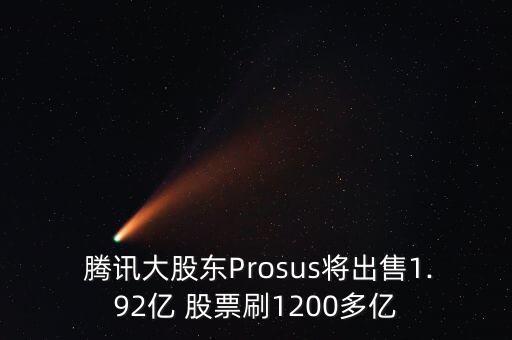  騰訊大股東Prosus將出售1.92億 股票刷1200多億