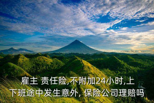  雇主 責(zé)任險,不附加24小時,上下班途中發(fā)生意外, 保險公司理賠嗎