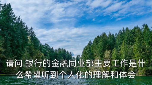 請問 銀行的金融同業(yè)部主要工作是什么希望聽到個人化的理解和體會