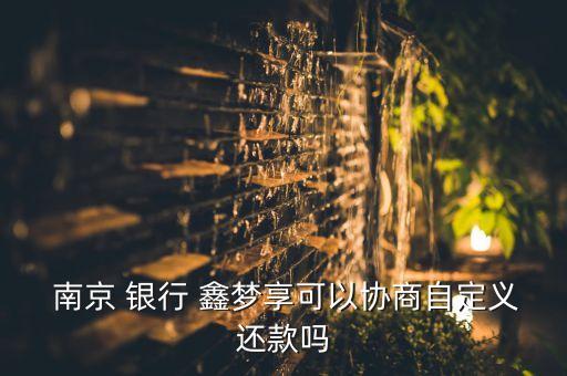  南京 銀行 鑫夢(mèng)享可以協(xié)商自定義還款嗎