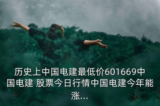 歷史上中國電建最低價601669中國電建 股票今日行情中國電建今年能漲...