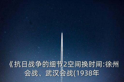 《抗日戰(zhàn)爭的細節(jié)2空間換時間:徐州會戰(zhàn)、武漢會戰(zhàn)(1938年