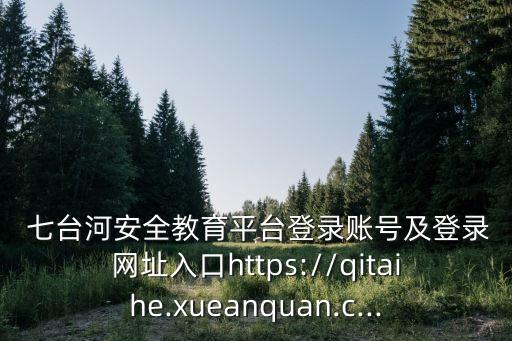  七臺河安全教育平臺登錄賬號及登錄網(wǎng)址入口https://qitaihe.xueanquan.c...