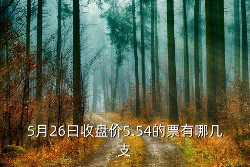 5月26曰收盤價(jià)5.54的票有哪幾支