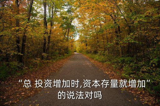 “總 投資增加時(shí),資本存量就增加”的說法對(duì)嗎