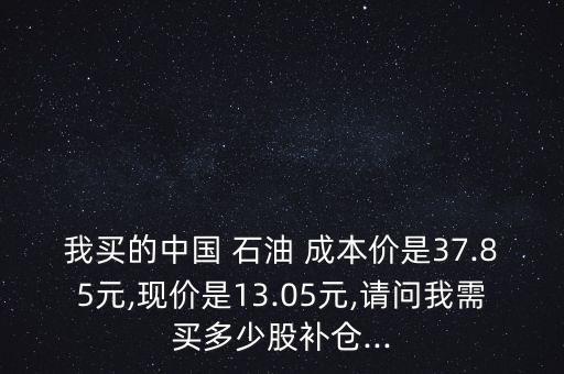 我買的中國 石油 成本價是37.85元,現(xiàn)價是13.05元,請問我需買多少股補倉...