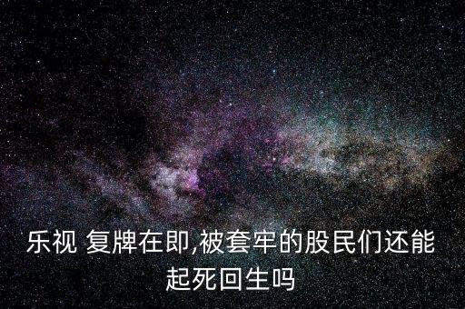 樂視 復(fù)牌在即,被套牢的股民們還能起死回生嗎