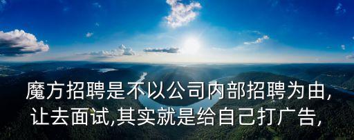  魔方招聘是不以公司內(nèi)部招聘為由,讓去面試,其實就是給自己打廣告,