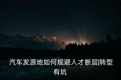  汽車發(fā)源地如何規(guī)避人才斷層|轉(zhuǎn)型有坑