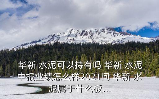  華新 水泥可以持有嗎 華新 水泥中報(bào)業(yè)績怎么樣2021問 華新 水泥屬于什么板...