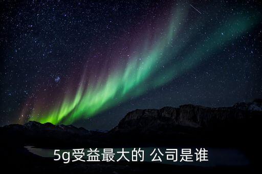 5g受益最大的 公司是誰(shuí)