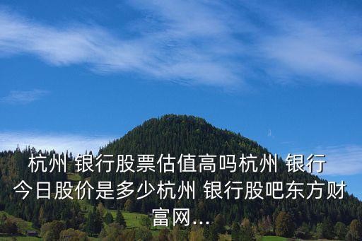 杭州 銀行股票估值高嗎杭州 銀行 今日股價是多少杭州 銀行股吧東方財富網(wǎng)...