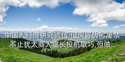 中國人經(jīng)商講究誠信,但假冒偽劣屢禁不止猶太商人擅長投機取巧,但做...