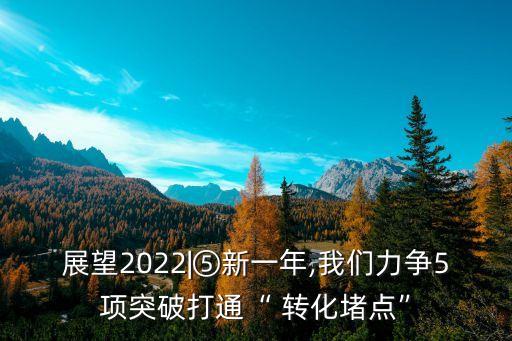 展望2022|⑤新一年,我們力爭5項突破打通“ 轉(zhuǎn)化堵點”