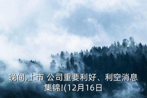 晚間,上市 公司重要利好、利空消息集錦!(12月16日