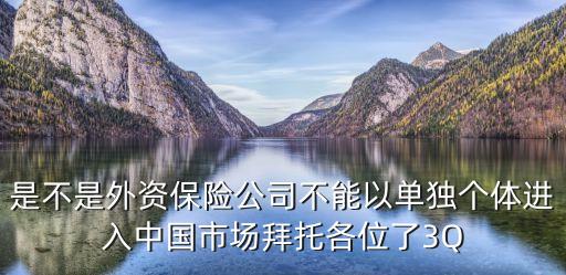 是不是外資保險公司不能以單獨個體進入中國市場拜托各位了3Q