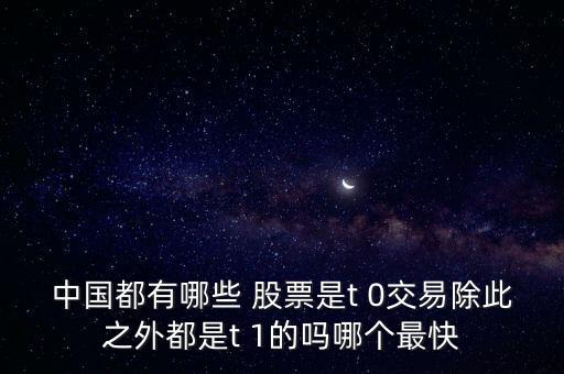 中國都有哪些 股票是t 0交易除此之外都是t 1的嗎哪個最快