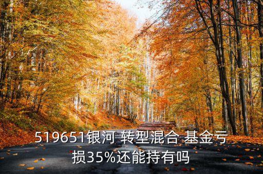 519651銀河 轉(zhuǎn)型混合 基金虧損35%還能持有嗎