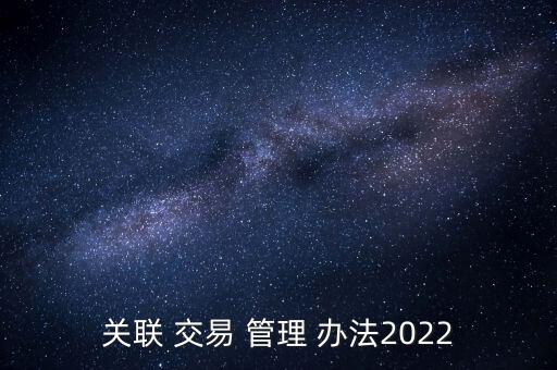 關(guān)聯(lián) 交易 管理 辦法2022