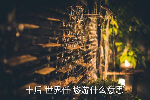 十后 世界任 悠游什么意思