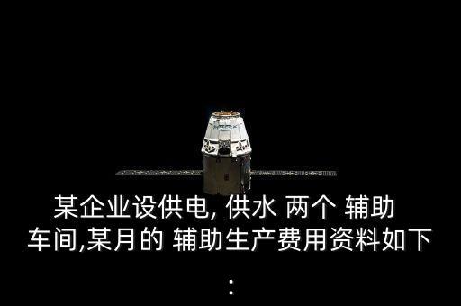 某企業(yè)設供電, 供水 兩個 輔助 車間,某月的 輔助生產(chǎn)費用資料如下: