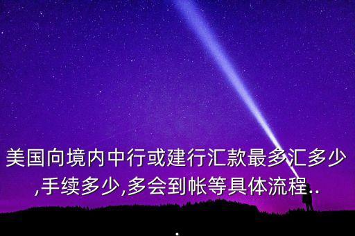 美國(guó)向境內(nèi)中行或建行匯款最多匯多少,手續(xù)多少,多會(huì)到帳等具體流程...