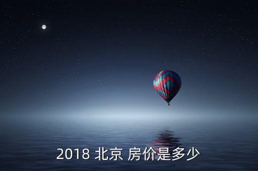 2018 北京 房?jī)r(jià)是多少