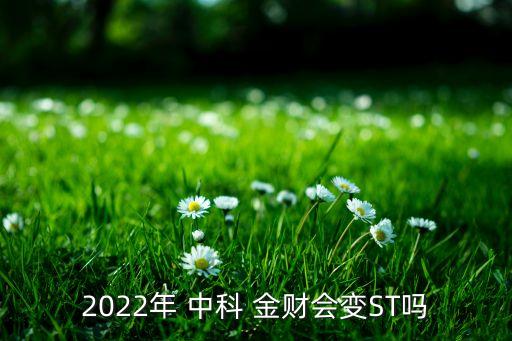 2022年 中科 金財會變ST嗎