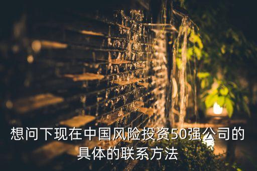 想問下現(xiàn)在中國風險投資50強公司的具體的聯(lián)系方法