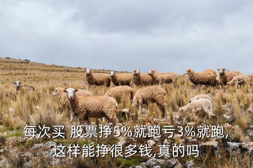 每次買 股票掙5%就跑虧3%就跑,這樣能掙很多錢,真的嗎