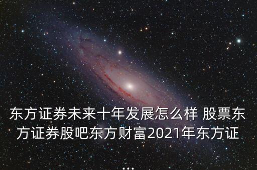 東方證券未來十年發(fā)展怎么樣 股票東方證券股吧東方財(cái)富2021年東方證...