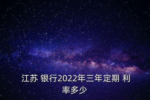  江蘇 銀行2022年三年定期 利率多少