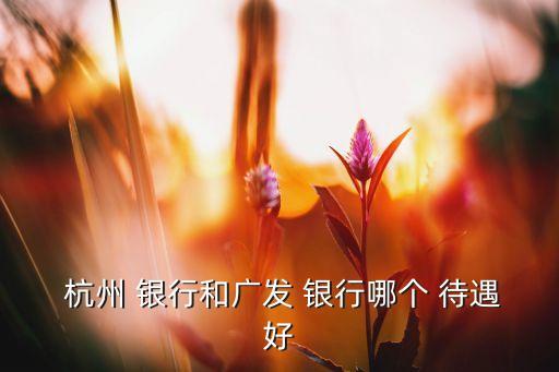  杭州 銀行和廣發(fā) 銀行哪個(gè) 待遇好