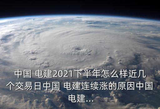 中國 電建2021下半年怎么樣近幾個(gè)交易日中國 電建連續(xù)漲的原因中國 電建...