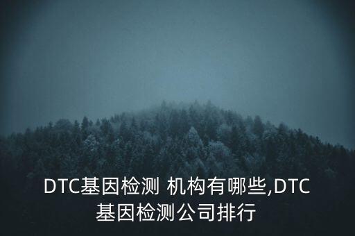 DTC基因檢測 機(jī)構(gòu)有哪些,DTC基因檢測公司排行