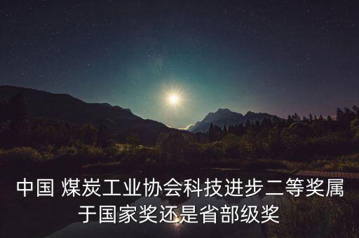 中國 煤炭工業(yè)協(xié)會科技進(jìn)步二等獎屬于國家獎還是省部級獎