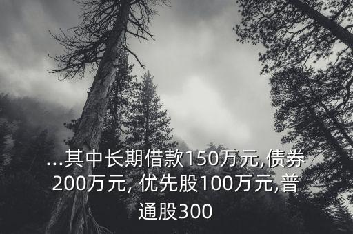 ...其中長(zhǎng)期借款150萬(wàn)元,債券200萬(wàn)元, 優(yōu)先股100萬(wàn)元,普通股300