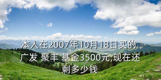 本人在2007年10月18日買的 廣發(fā) 聚豐 基金3500元,現(xiàn)在還剩多少錢