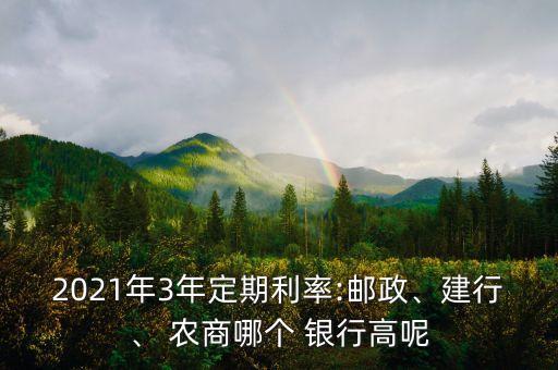 2021年3年定期利率:郵政、建行、 農(nóng)商哪個(gè) 銀行高呢