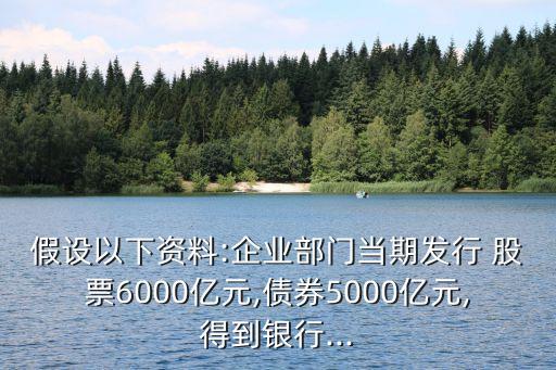 假設以下資料:企業(yè)部門當期發(fā)行 股票6000億元,債券5000億元,得到銀行...