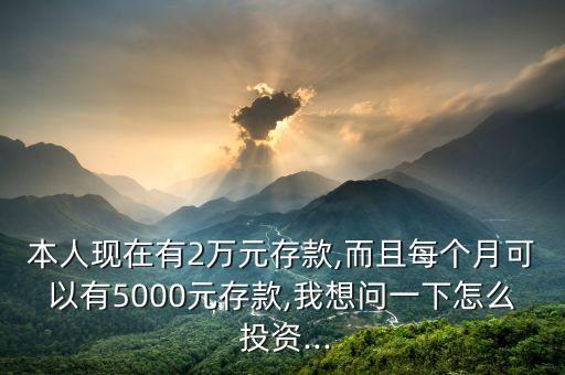 本人現(xiàn)在有2萬元存款,而且每個月可以有5000元存款,我想問一下怎么 投資...