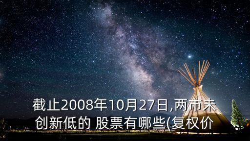 截止2008年10月27日,兩市未創(chuàng)新低的 股票有哪些(復(fù)權(quán)價(jià)