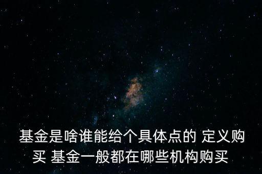  基金是啥誰能給個具體點的 定義購買 基金一般都在哪些機構(gòu)購買