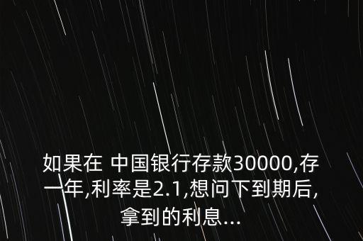 如果在 中國銀行存款30000,存一年,利率是2.1,想問下到期后,拿到的利息...