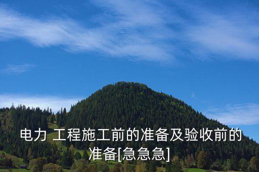  電力 工程施工前的準(zhǔn)備及驗收前的準(zhǔn)備[急急急]