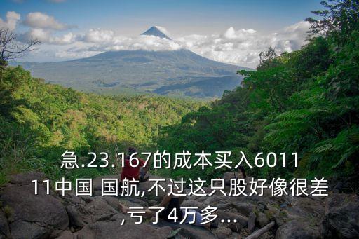 急.23.167的成本買入601111中國 國航,不過這只股好像很差,虧了4萬多...